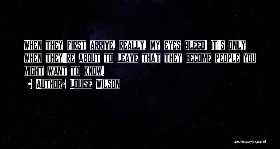 Louise Wilson Quotes: When They First Arrive, Really, My Eyes Bleed! It's Only When They're About To Leave That They Become People You