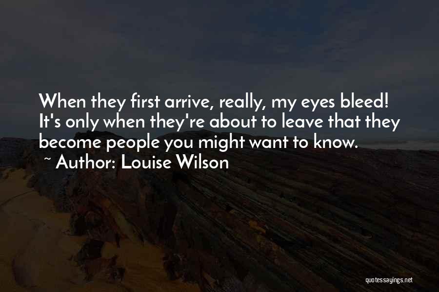 Louise Wilson Quotes: When They First Arrive, Really, My Eyes Bleed! It's Only When They're About To Leave That They Become People You