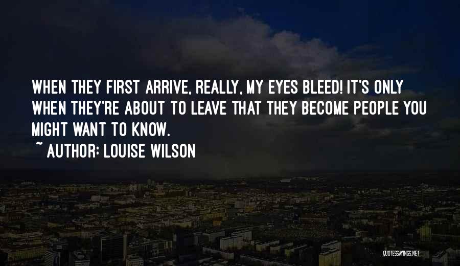 Louise Wilson Quotes: When They First Arrive, Really, My Eyes Bleed! It's Only When They're About To Leave That They Become People You