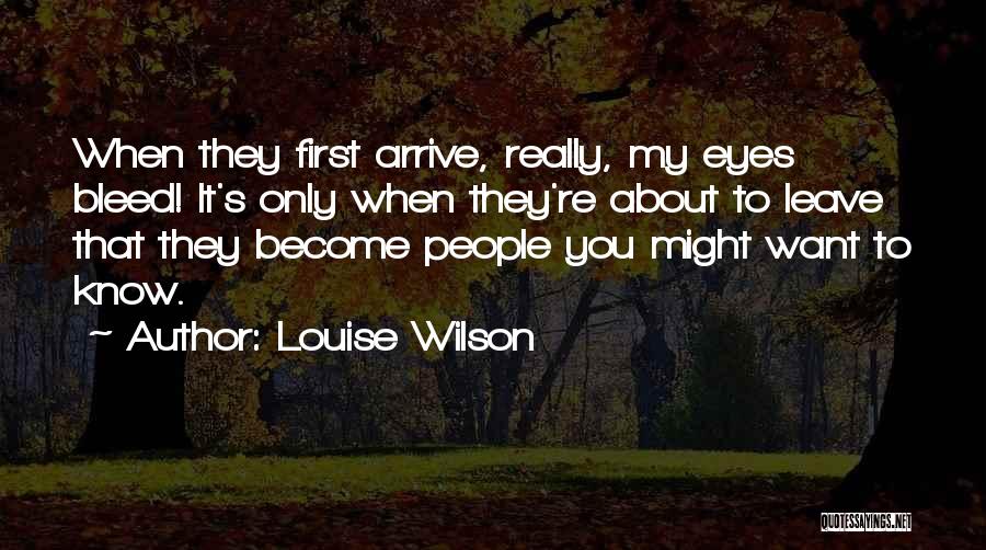 Louise Wilson Quotes: When They First Arrive, Really, My Eyes Bleed! It's Only When They're About To Leave That They Become People You