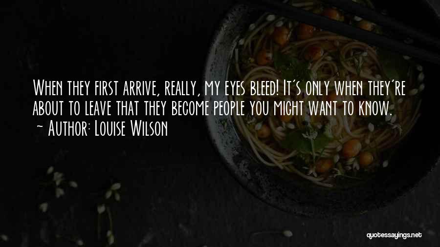 Louise Wilson Quotes: When They First Arrive, Really, My Eyes Bleed! It's Only When They're About To Leave That They Become People You