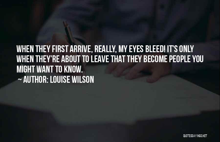 Louise Wilson Quotes: When They First Arrive, Really, My Eyes Bleed! It's Only When They're About To Leave That They Become People You