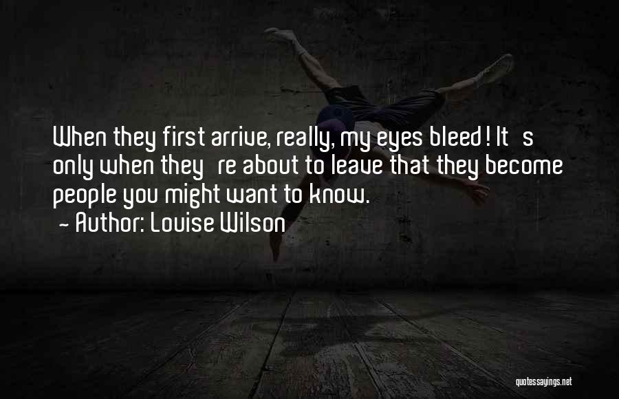 Louise Wilson Quotes: When They First Arrive, Really, My Eyes Bleed! It's Only When They're About To Leave That They Become People You