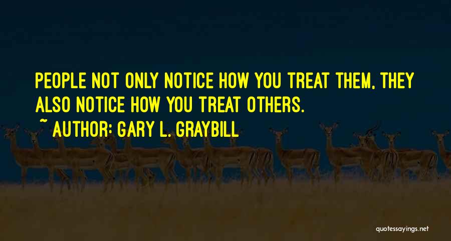 Gary L. Graybill Quotes: People Not Only Notice How You Treat Them, They Also Notice How You Treat Others.