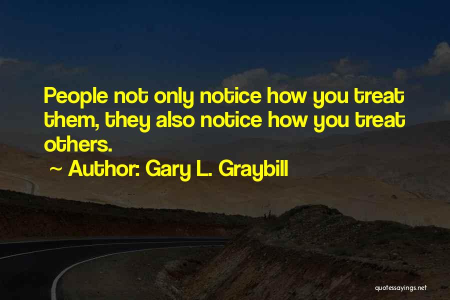 Gary L. Graybill Quotes: People Not Only Notice How You Treat Them, They Also Notice How You Treat Others.