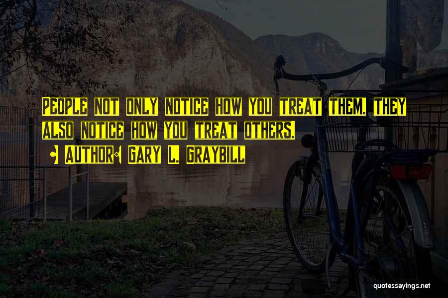 Gary L. Graybill Quotes: People Not Only Notice How You Treat Them, They Also Notice How You Treat Others.