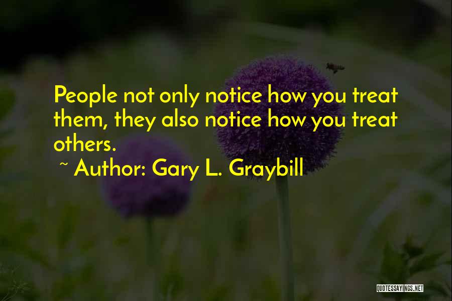 Gary L. Graybill Quotes: People Not Only Notice How You Treat Them, They Also Notice How You Treat Others.
