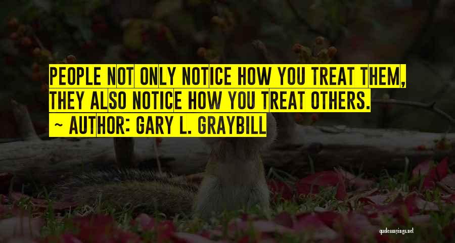 Gary L. Graybill Quotes: People Not Only Notice How You Treat Them, They Also Notice How You Treat Others.