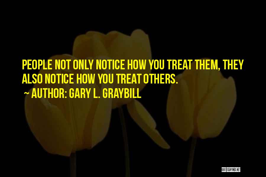 Gary L. Graybill Quotes: People Not Only Notice How You Treat Them, They Also Notice How You Treat Others.