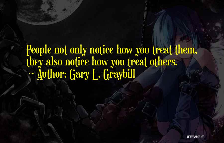 Gary L. Graybill Quotes: People Not Only Notice How You Treat Them, They Also Notice How You Treat Others.