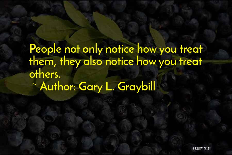 Gary L. Graybill Quotes: People Not Only Notice How You Treat Them, They Also Notice How You Treat Others.