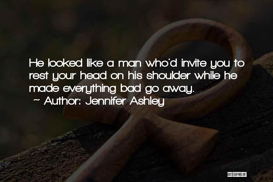 Jennifer Ashley Quotes: He Looked Like A Man Who'd Invite You To Rest Your Head On His Shoulder While He Made Everything Bad