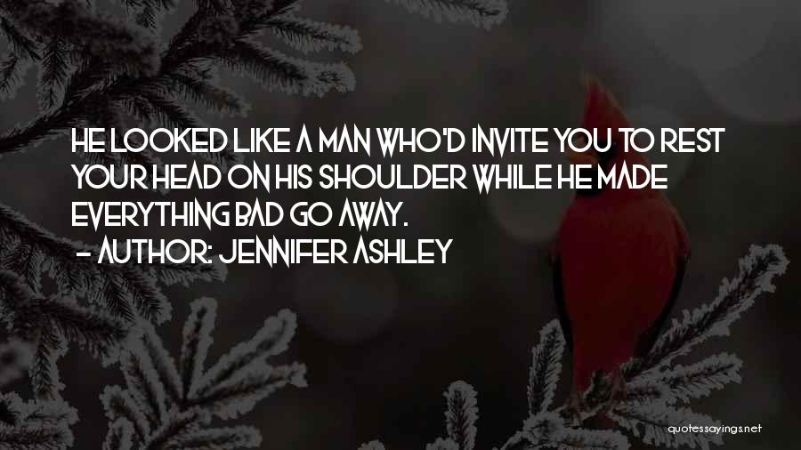 Jennifer Ashley Quotes: He Looked Like A Man Who'd Invite You To Rest Your Head On His Shoulder While He Made Everything Bad