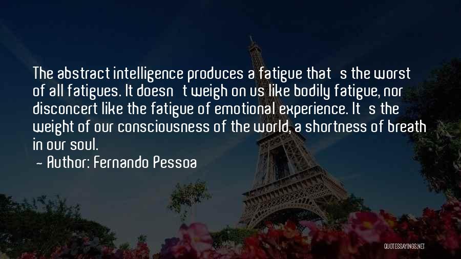 Fernando Pessoa Quotes: The Abstract Intelligence Produces A Fatigue That's The Worst Of All Fatigues. It Doesn't Weigh On Us Like Bodily Fatigue,