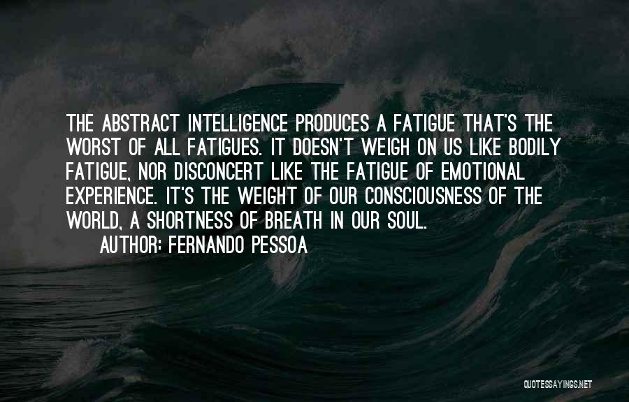 Fernando Pessoa Quotes: The Abstract Intelligence Produces A Fatigue That's The Worst Of All Fatigues. It Doesn't Weigh On Us Like Bodily Fatigue,