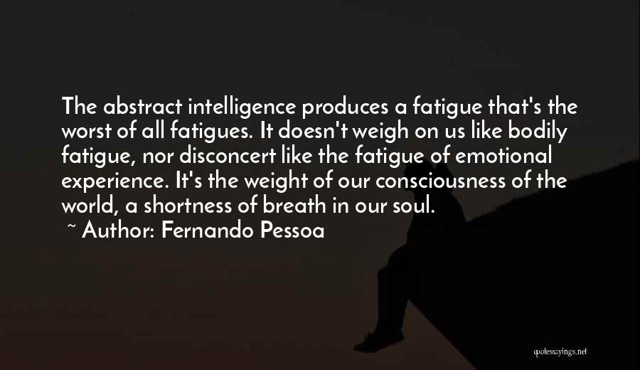 Fernando Pessoa Quotes: The Abstract Intelligence Produces A Fatigue That's The Worst Of All Fatigues. It Doesn't Weigh On Us Like Bodily Fatigue,