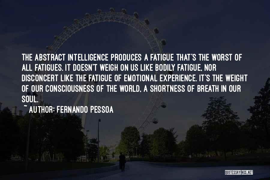 Fernando Pessoa Quotes: The Abstract Intelligence Produces A Fatigue That's The Worst Of All Fatigues. It Doesn't Weigh On Us Like Bodily Fatigue,