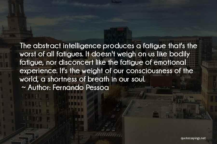 Fernando Pessoa Quotes: The Abstract Intelligence Produces A Fatigue That's The Worst Of All Fatigues. It Doesn't Weigh On Us Like Bodily Fatigue,