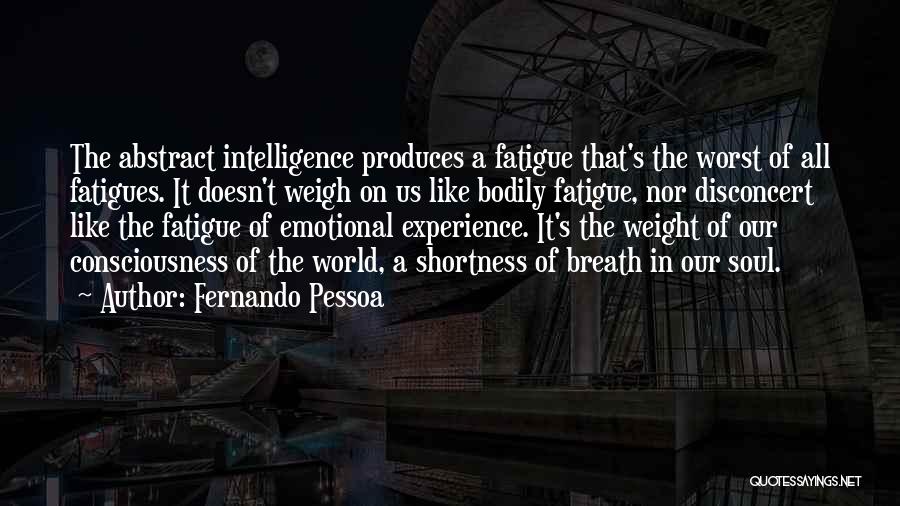 Fernando Pessoa Quotes: The Abstract Intelligence Produces A Fatigue That's The Worst Of All Fatigues. It Doesn't Weigh On Us Like Bodily Fatigue,