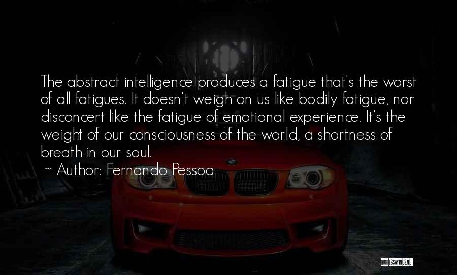 Fernando Pessoa Quotes: The Abstract Intelligence Produces A Fatigue That's The Worst Of All Fatigues. It Doesn't Weigh On Us Like Bodily Fatigue,