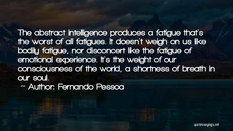 Fernando Pessoa Quotes: The Abstract Intelligence Produces A Fatigue That's The Worst Of All Fatigues. It Doesn't Weigh On Us Like Bodily Fatigue,