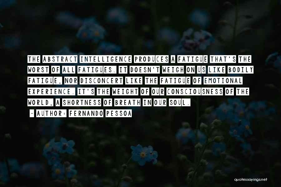 Fernando Pessoa Quotes: The Abstract Intelligence Produces A Fatigue That's The Worst Of All Fatigues. It Doesn't Weigh On Us Like Bodily Fatigue,