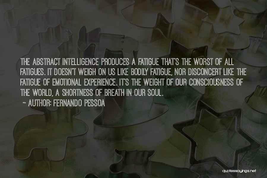 Fernando Pessoa Quotes: The Abstract Intelligence Produces A Fatigue That's The Worst Of All Fatigues. It Doesn't Weigh On Us Like Bodily Fatigue,