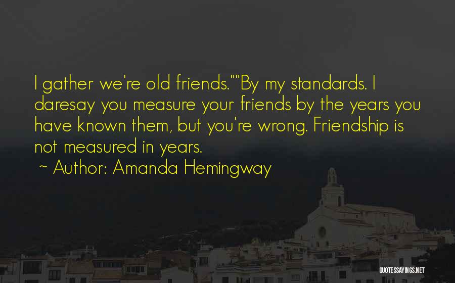 Amanda Hemingway Quotes: I Gather We're Old Friends.by My Standards. I Daresay You Measure Your Friends By The Years You Have Known Them,