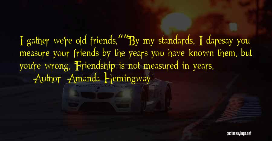 Amanda Hemingway Quotes: I Gather We're Old Friends.by My Standards. I Daresay You Measure Your Friends By The Years You Have Known Them,