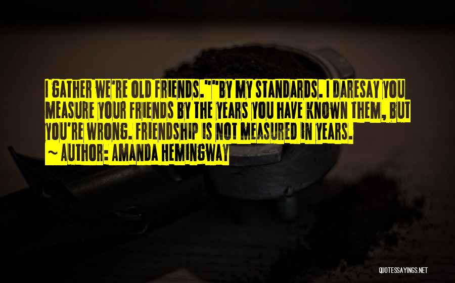 Amanda Hemingway Quotes: I Gather We're Old Friends.by My Standards. I Daresay You Measure Your Friends By The Years You Have Known Them,