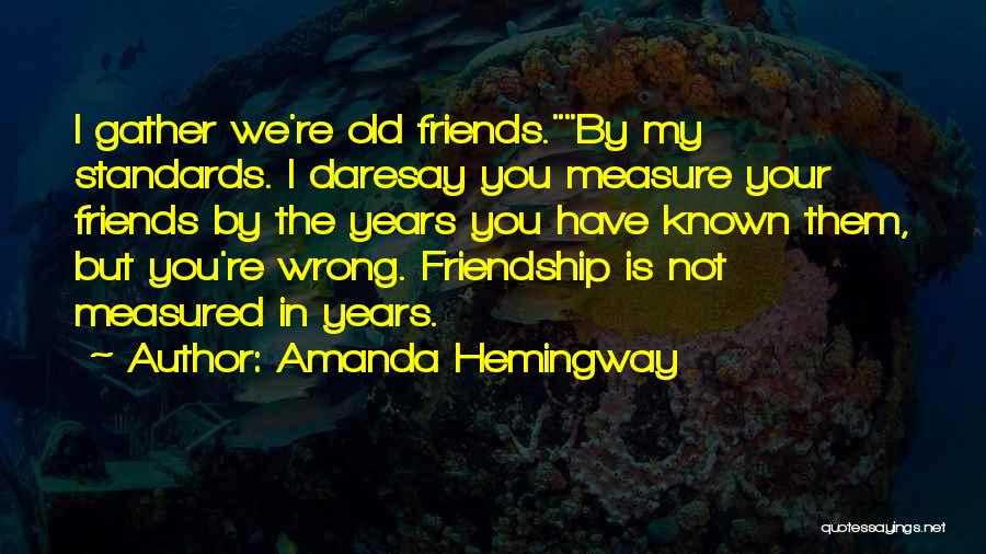 Amanda Hemingway Quotes: I Gather We're Old Friends.by My Standards. I Daresay You Measure Your Friends By The Years You Have Known Them,