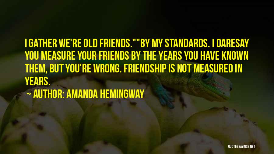 Amanda Hemingway Quotes: I Gather We're Old Friends.by My Standards. I Daresay You Measure Your Friends By The Years You Have Known Them,