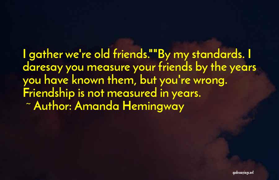 Amanda Hemingway Quotes: I Gather We're Old Friends.by My Standards. I Daresay You Measure Your Friends By The Years You Have Known Them,