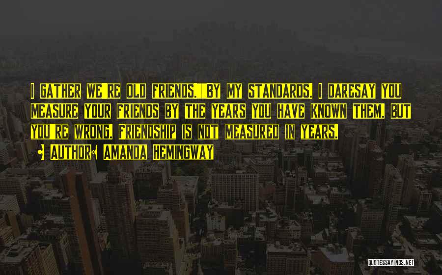 Amanda Hemingway Quotes: I Gather We're Old Friends.by My Standards. I Daresay You Measure Your Friends By The Years You Have Known Them,