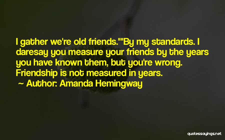 Amanda Hemingway Quotes: I Gather We're Old Friends.by My Standards. I Daresay You Measure Your Friends By The Years You Have Known Them,