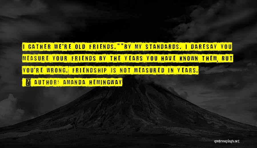 Amanda Hemingway Quotes: I Gather We're Old Friends.by My Standards. I Daresay You Measure Your Friends By The Years You Have Known Them,