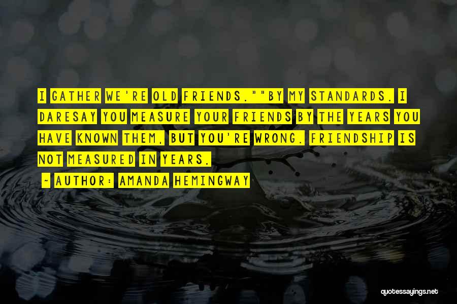 Amanda Hemingway Quotes: I Gather We're Old Friends.by My Standards. I Daresay You Measure Your Friends By The Years You Have Known Them,