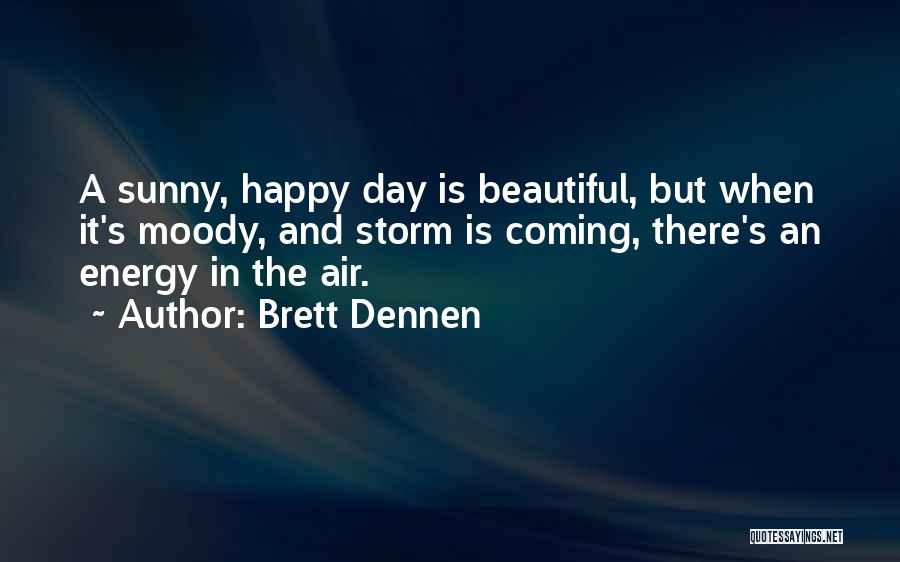 Brett Dennen Quotes: A Sunny, Happy Day Is Beautiful, But When It's Moody, And Storm Is Coming, There's An Energy In The Air.