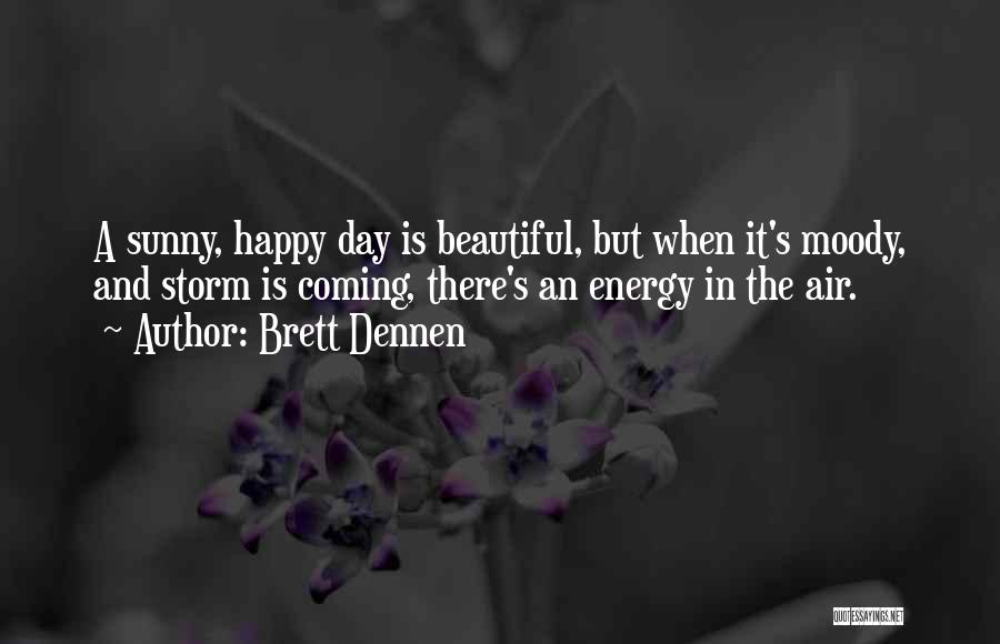 Brett Dennen Quotes: A Sunny, Happy Day Is Beautiful, But When It's Moody, And Storm Is Coming, There's An Energy In The Air.