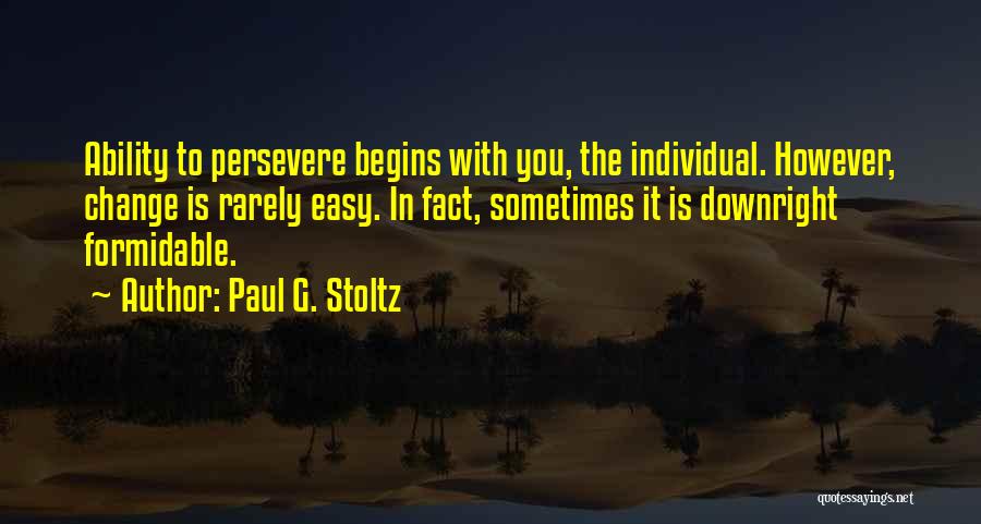 Paul G. Stoltz Quotes: Ability To Persevere Begins With You, The Individual. However, Change Is Rarely Easy. In Fact, Sometimes It Is Downright Formidable.