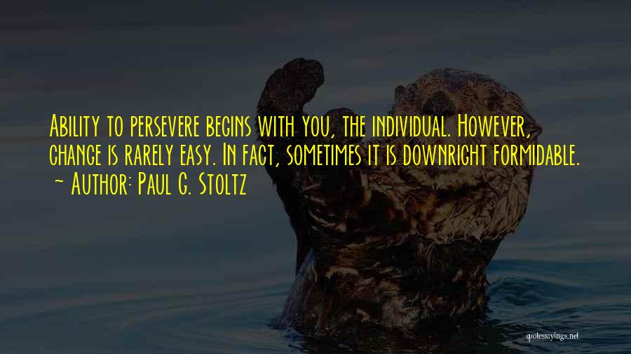 Paul G. Stoltz Quotes: Ability To Persevere Begins With You, The Individual. However, Change Is Rarely Easy. In Fact, Sometimes It Is Downright Formidable.