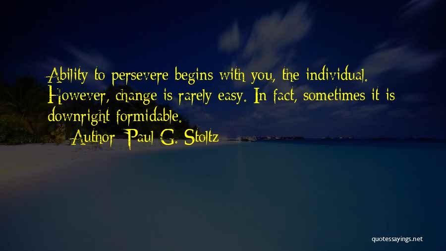 Paul G. Stoltz Quotes: Ability To Persevere Begins With You, The Individual. However, Change Is Rarely Easy. In Fact, Sometimes It Is Downright Formidable.