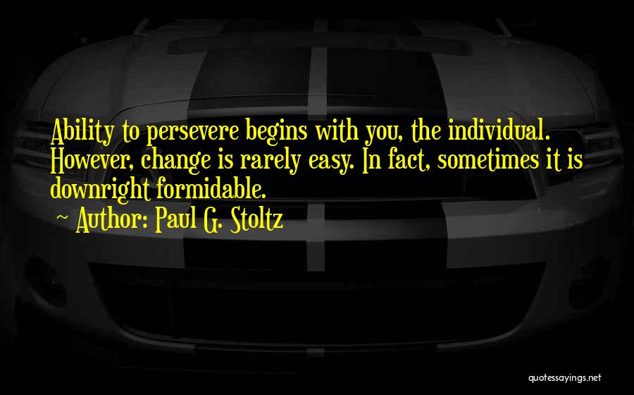 Paul G. Stoltz Quotes: Ability To Persevere Begins With You, The Individual. However, Change Is Rarely Easy. In Fact, Sometimes It Is Downright Formidable.