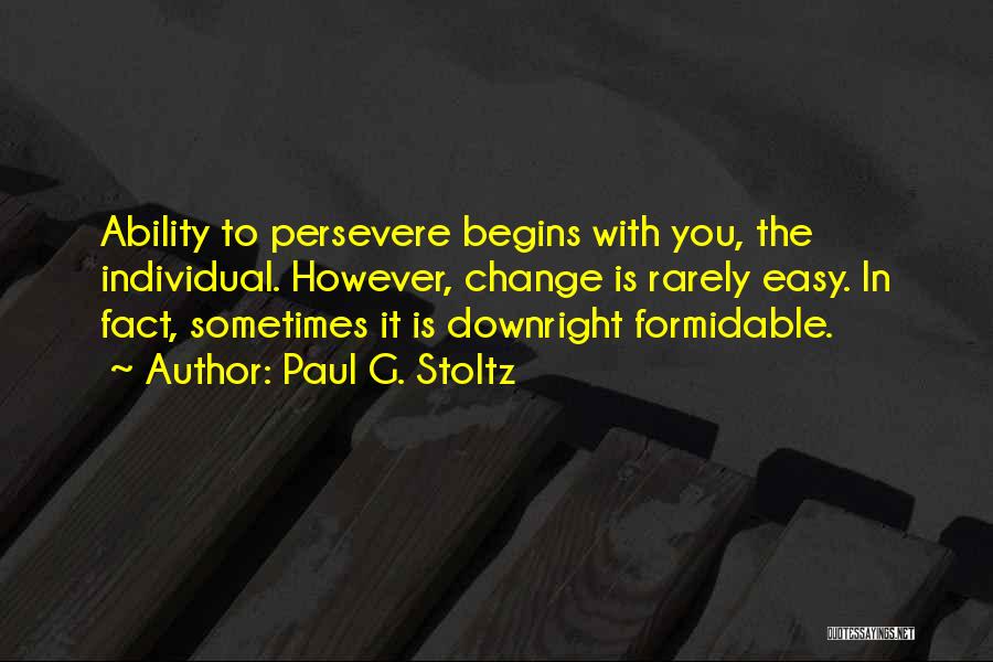 Paul G. Stoltz Quotes: Ability To Persevere Begins With You, The Individual. However, Change Is Rarely Easy. In Fact, Sometimes It Is Downright Formidable.