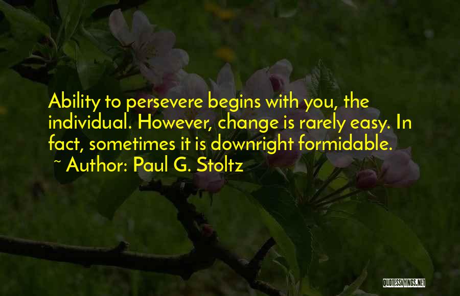 Paul G. Stoltz Quotes: Ability To Persevere Begins With You, The Individual. However, Change Is Rarely Easy. In Fact, Sometimes It Is Downright Formidable.