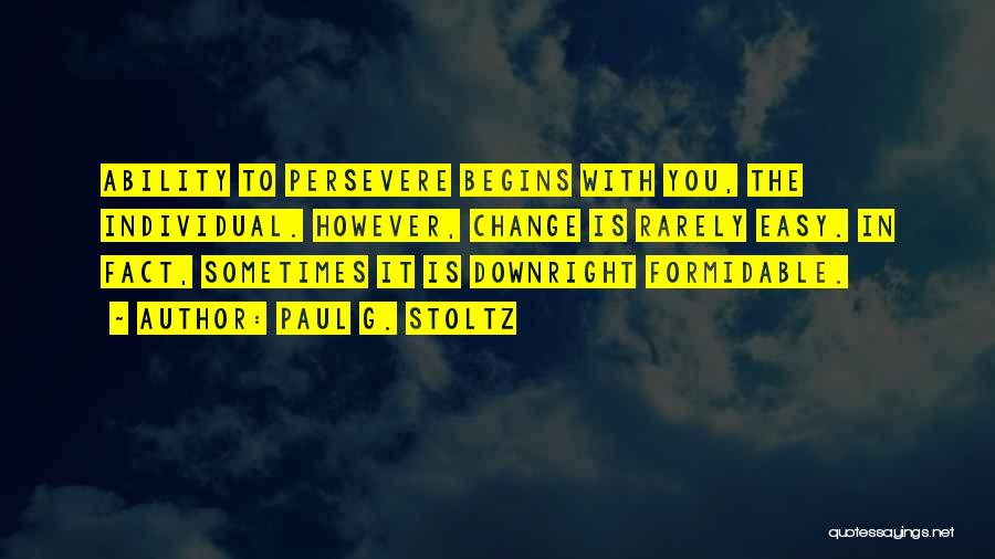 Paul G. Stoltz Quotes: Ability To Persevere Begins With You, The Individual. However, Change Is Rarely Easy. In Fact, Sometimes It Is Downright Formidable.