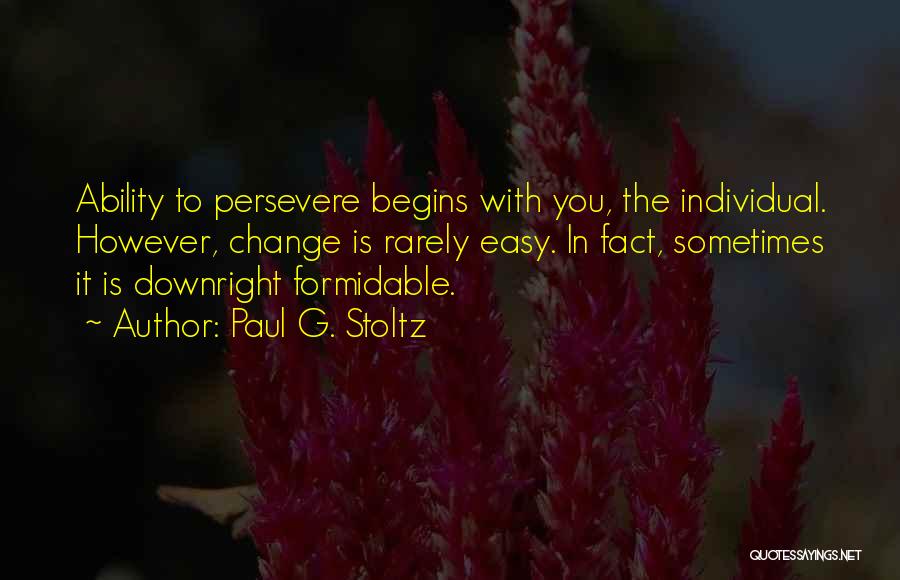 Paul G. Stoltz Quotes: Ability To Persevere Begins With You, The Individual. However, Change Is Rarely Easy. In Fact, Sometimes It Is Downright Formidable.