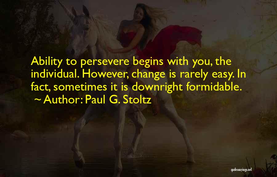 Paul G. Stoltz Quotes: Ability To Persevere Begins With You, The Individual. However, Change Is Rarely Easy. In Fact, Sometimes It Is Downright Formidable.