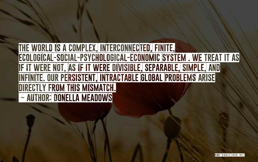 Donella Meadows Quotes: The World Is A Complex, Interconnected, Finite, Ecological-social-psychological-economic System . We Treat It As If It Were Not, As If