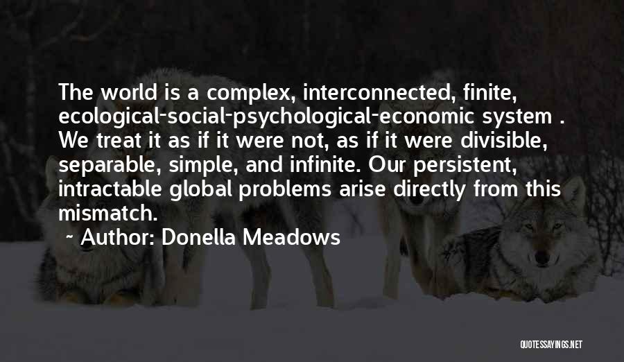 Donella Meadows Quotes: The World Is A Complex, Interconnected, Finite, Ecological-social-psychological-economic System . We Treat It As If It Were Not, As If